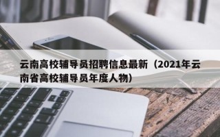 云南高校辅导员招聘信息最新（2021年云南省高校辅导员年度人物）