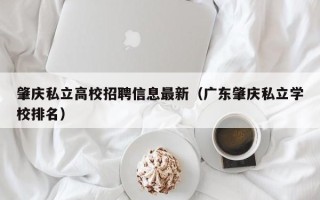 肇庆私立高校招聘信息最新（广东肇庆私立学校排名）