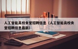 人工智能高校食堂招聘信息（人工智能高校食堂招聘信息最新）