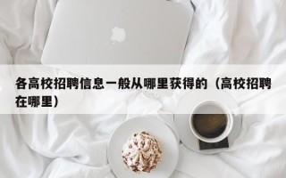 各高校招聘信息一般从哪里获得的（高校招聘在哪里）
