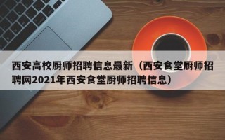 西安高校厨师招聘信息最新（西安食堂厨师招聘网2021年西安食堂厨师招聘信息）