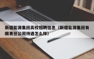新疆能源集团高校招聘信息（新疆能源集团有限责任公司待遇怎么样）