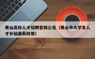 黄山高校人才招聘官网公告（黄山市大学生人才补贴最新政策）