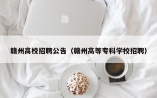 赣州高校招聘公告（赣州高等专科学校招聘）