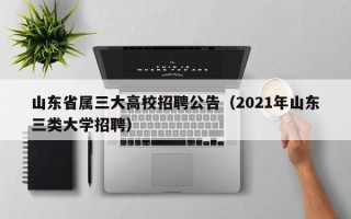 山东省属三大高校招聘公告（2021年山东三类大学招聘）