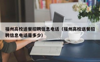 福州高校送餐招聘信息电话（福州高校送餐招聘信息电话是多少）