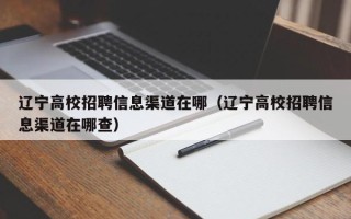 辽宁高校招聘信息渠道在哪（辽宁高校招聘信息渠道在哪查）