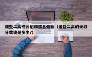 诸暨二高校园招聘信息最新（诸暨二高的录取分数线是多少?）