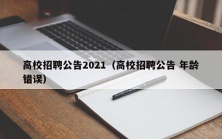 高校招聘公告2021（高校招聘公告 年龄错误）