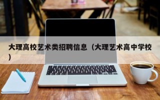 大理高校艺术类招聘信息（大理艺术高中学校）