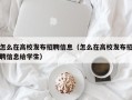 怎么在高校发布招聘信息（怎么在高校发布招聘信息给学生）