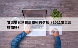 甘肃非营利性高校招聘信息（2021甘肃高校招聘）