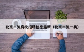 北京二流高校招聘信息最新（北京二流一类）
