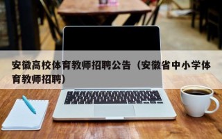 安徽高校体育教师招聘公告（安徽省中小学体育教师招聘）