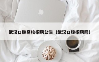 武汉口腔高校招聘公告（武汉口腔招聘网）