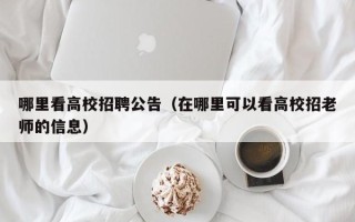 哪里看高校招聘公告（在哪里可以看高校招老师的信息）