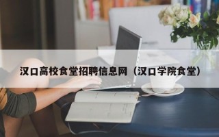 汉口高校食堂招聘信息网（汉口学院食堂）