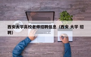 西安大学高校老师招聘信息（西安 大学 招聘）