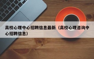 高校心理中心招聘信息最新（高校心理咨询中心招聘信息）