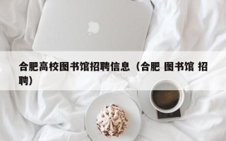 合肥高校图书馆招聘信息（合肥 图书馆 招聘）