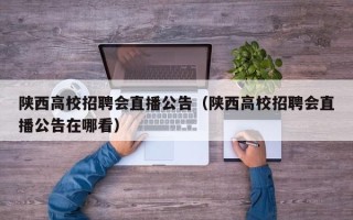 陕西高校招聘会直播公告（陕西高校招聘会直播公告在哪看）