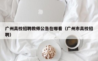 广州高校招聘教师公告在哪看（广州市高校招聘）