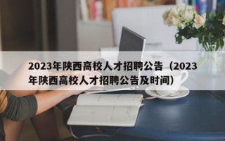 2023年陕西高校人才招聘公告（2023年陕西高校人才招聘公告及时间）
