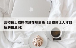 高校博士招聘信息在哪里找（高校博士人才网招聘信息网）
