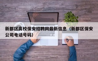 新都区高校保安招聘网最新信息（新都区保安公司电话号码）