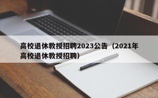 高校退休教授招聘2023公告（2021年高校退休教授招聘）