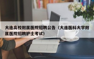 大连高校附属医院招聘公告（大连医科大学附属医院招聘护士考试）