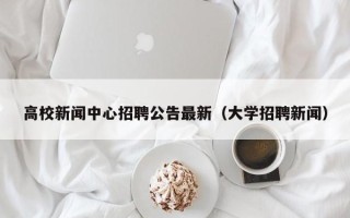 高校新闻中心招聘公告最新（大学招聘新闻）