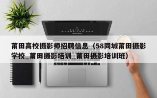莆田高校摄影师招聘信息（58同城莆田摄影学校_莆田摄影培训_莆田摄影培训班）
