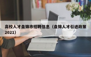 高校人才盘锦市招聘信息（盘锦人才引进政策2021）