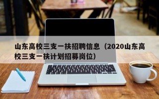 山东高校三支一扶招聘信息（2020山东高校三支一扶计划招募岗位）