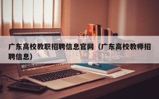 广东高校教职招聘信息官网（广东高校教师招聘信息）