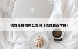 德胜高校招聘公告网（德胜职业学校）