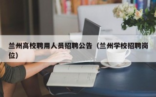 兰州高校聘用人员招聘公告（兰州学校招聘岗位）