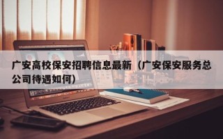 广安高校保安招聘信息最新（广安保安服务总公司待遇如何）