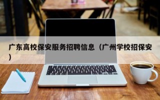 广东高校保安服务招聘信息（广州学校招保安）