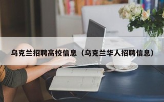 乌克兰招聘高校信息（乌克兰华人招聘信息）