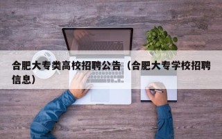 合肥大专类高校招聘公告（合肥大专学校招聘信息）