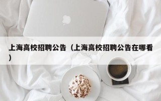 上海高校招聘公告（上海高校招聘公告在哪看）