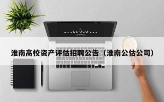 淮南高校资产评估招聘公告（淮南公估公司）