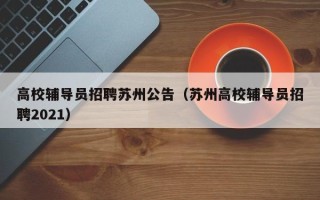 高校辅导员招聘苏州公告（苏州高校辅导员招聘2021）