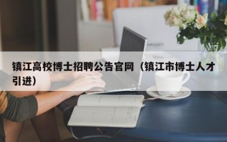 镇江高校博士招聘公告官网（镇江市博士人才引进）