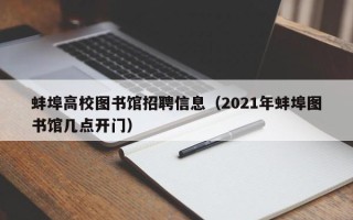 蚌埠高校图书馆招聘信息（2021年蚌埠图书馆几点开门）