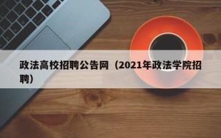 政法高校招聘公告网（2021年政法学院招聘）