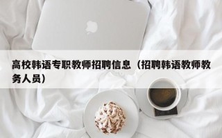高校韩语专职教师招聘信息（招聘韩语教师教务人员）