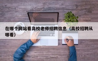 在哪个网站看高校老师招聘信息（高校招聘从哪看）